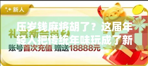 压岁钱麻将胡了?这届年轻人把传统年味玩成了新潮流!
