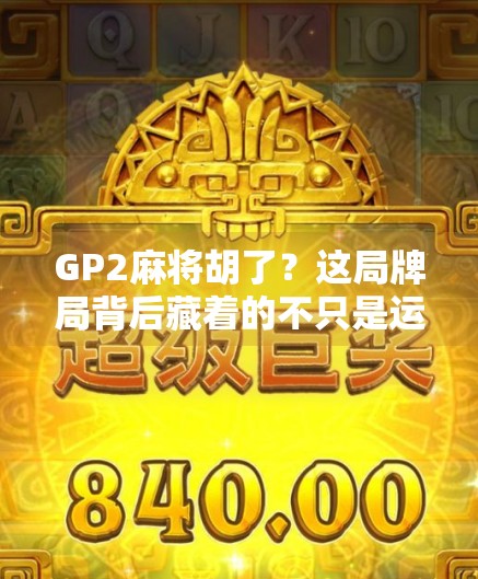 GP2麻将胡了?这局牌局背后藏着的不只是运气,还有你不知道的心理战与技术流 GP2麻将胡了?这局牌局背后藏着的不只是运气,还有你不知道的心理战与技术流