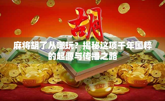 麻将胡了从哪玩？揭秘这项千年国粹的起源与传播之路