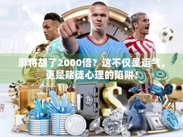 麻将胡了2000倍？这不仅是运气，更是赌徒心理的陷阱！