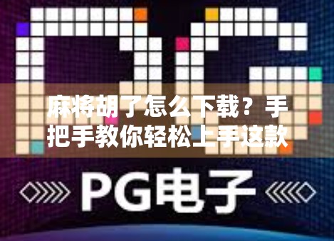 麻将胡了怎么下载?手把手教你轻松上手这款国民级休闲游戏!