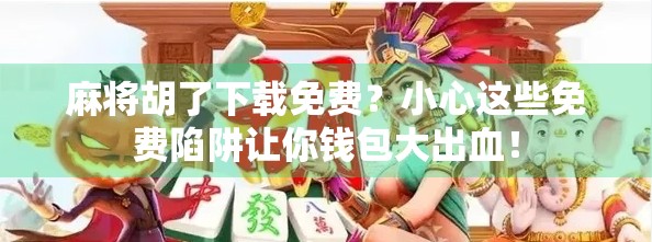 麻将胡了下载免费？小心这些免费陷阱让你钱包大出血！