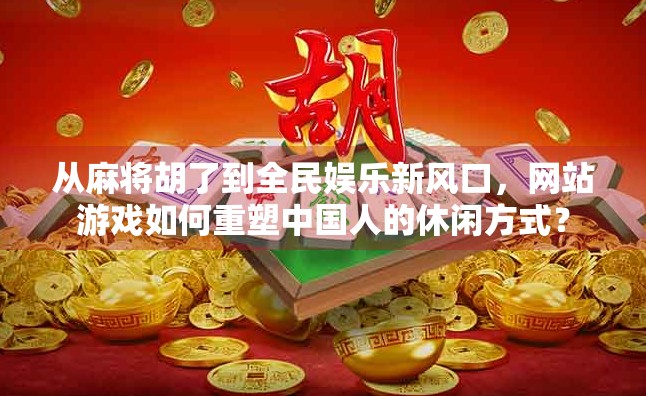 从麻将胡了到全民娱乐新风口,网站游戏如何重塑中国人的休闲方式? 从麻将胡了到全民娱乐新风口,网站游戏如何重塑中国人的休闲方式?