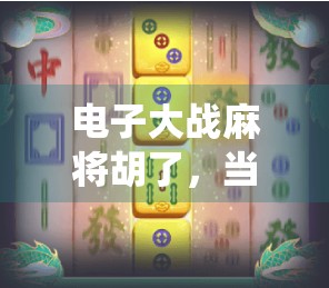 电子大战麻将胡了，当传统游戏遇上数字浪潮，谁才是真正的赢家？