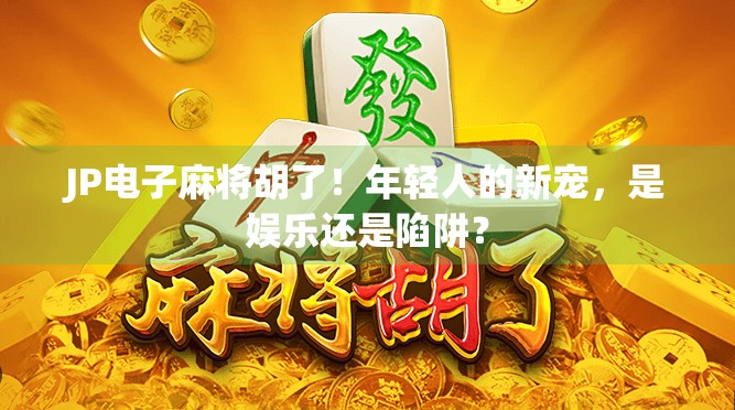 JP电子麻将胡了!年轻人的新宠,是娱乐还是陷阱? JP电子麻将胡了!年轻人的新宠,是娱乐还是陷阱?