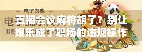 直播会议麻将胡了？别让娱乐成了职场的违规操作