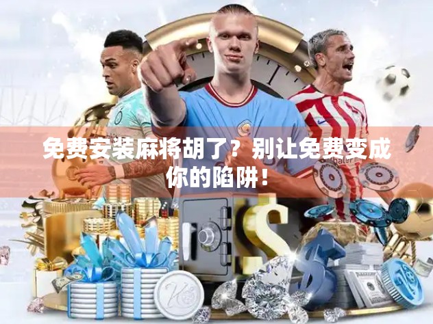 免费安装麻将胡了?别让免费变成你的陷阱!