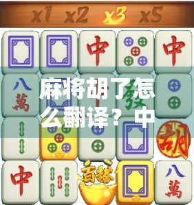 麻将胡了怎么翻译？中英文化碰撞下的语言密码，你真的懂吗？