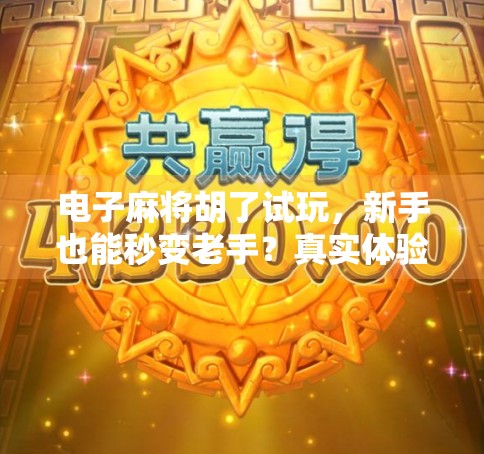 电子麻将胡了试玩,新手也能秒变老手?真实体验告诉你答案!