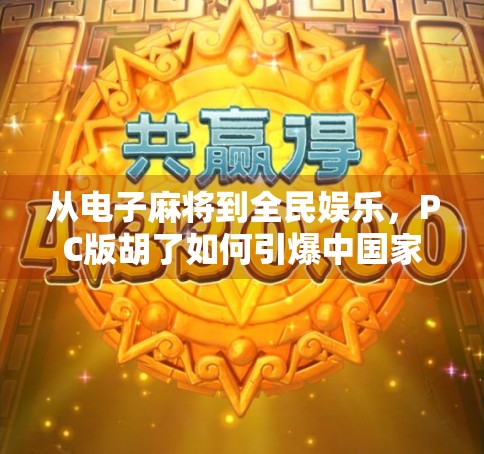 从电子麻将到全民娱乐,PC版胡了如何引爆中国家庭的社交新潮流?