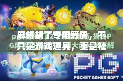 麻将胡了专用筹码，不只是游戏道具，更是社交货币与文化符号