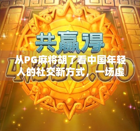 从PG麻将胡了看中国年轻人的社交新方式，一场虚拟牌局里的现实共鸣