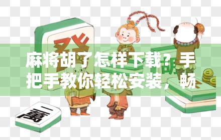 麻将胡了怎样下载？手把手教你轻松安装，畅玩经典国粹！