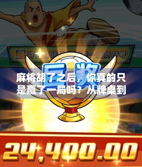 麻将胡了之后，你真的只是赢了一局吗？从牌桌到人生，那些被忽略的胜利时刻