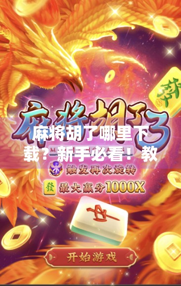 麻将胡了哪里下载？新手必看！教你安全、合法地玩转这款国民级棋牌游戏！