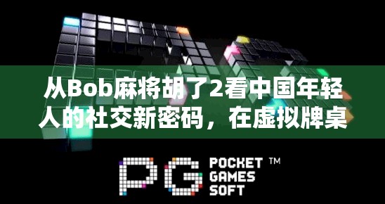 从Bob麻将胡了2看中国年轻人的社交新密码，在虚拟牌桌上找回真实连接