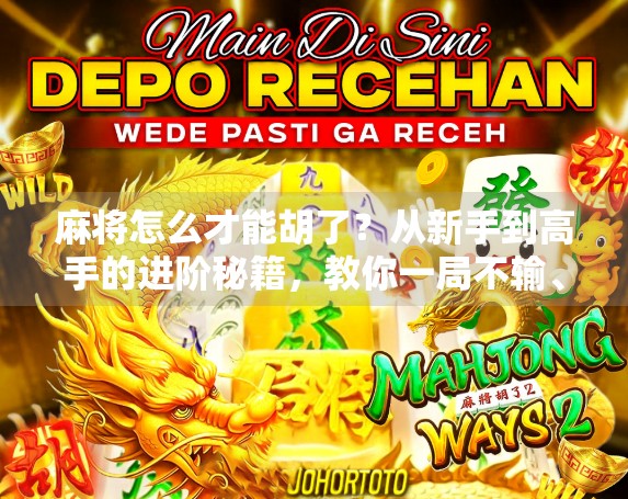 麻将怎么才能胡了？从新手到高手的进阶秘籍，教你一局不输、稳稳胡牌！