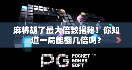 麻将胡了最大倍数揭秘！你知道一局能翻几倍吗？