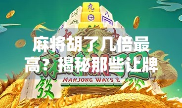 麻将胡了几倍最高?揭秘那些让牌友惊呼神操作的极限翻倍技巧!