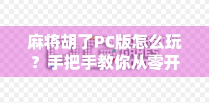 麻将胡了PC版怎么玩？手把手教你从零开始上手！附新手避坑指南）