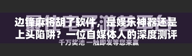 边锋麻将胡了软件，是娱乐神器还是上头陷阱？一位自媒体人的深度测评