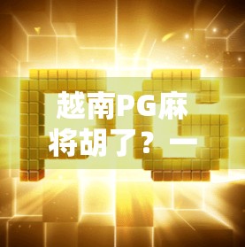 越南PG麻将胡了？一场文化奇观背后的数字麻将热潮