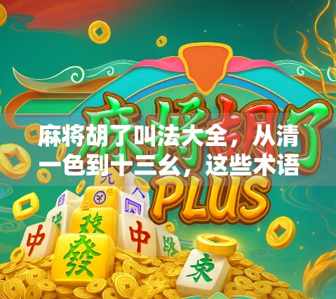 麻将胡了叫法大全,从清一色到十三幺,这些术语你都懂吗? 麻将胡了叫法大全,从清一色到十三幺,这些术语你都懂吗?